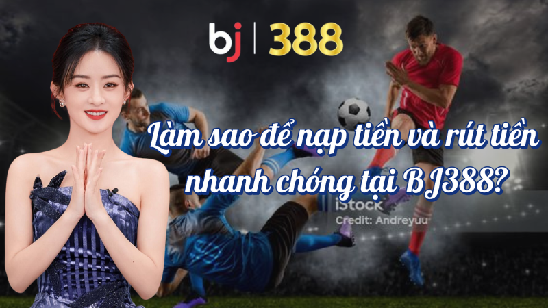 Làm sao để nạp và rút tiền nhanh chóng tại BJ388