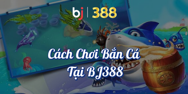 Cách chơi bắn cá tại BJ388