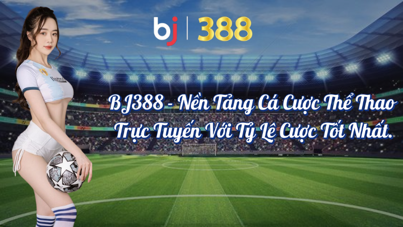 BJ388 - Nền tảng cá độ thể thao online với tỷ lệ cược tốt nhất