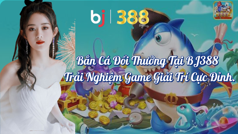 Bắn cá đổi thưởng tại BJ388 trải nghiệm game giải trí cực đỉnh