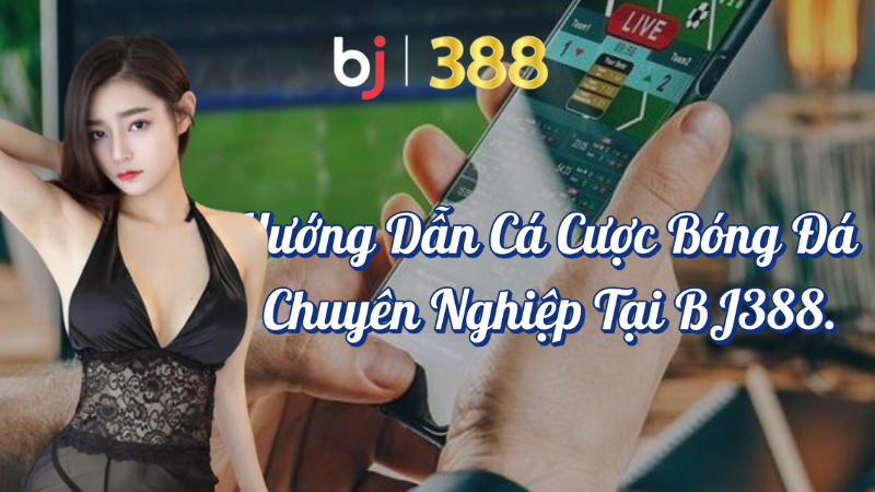 Hướng dẫn cá cược bóng đá chuyên nghiệp tại BJ388