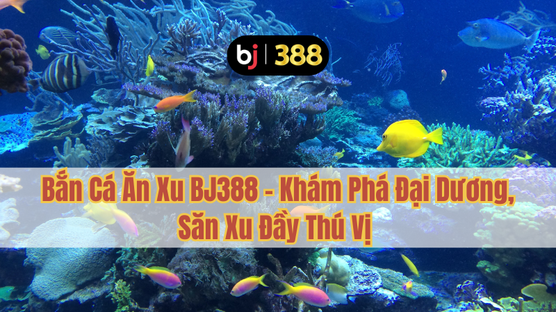 Bắn Cá Ăn Xu BJ388 – Khám Phá Đại Dương, Săn Xu Đầy Thú Vị